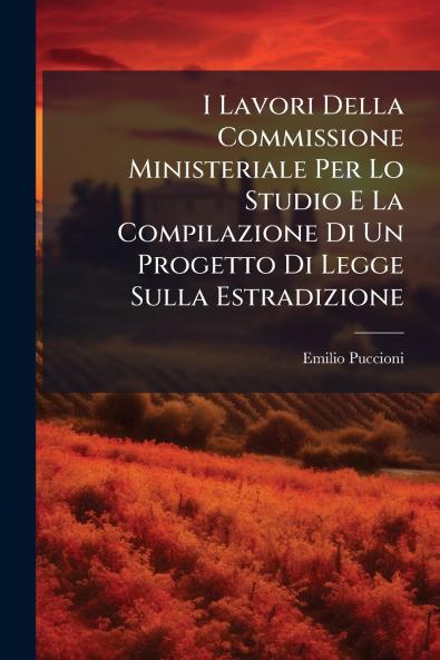 I Lavori Della Commissione Ministeriale Per Lo Studio E La Compilazione Di Un Progetto Di Legge Sulla Estradizione