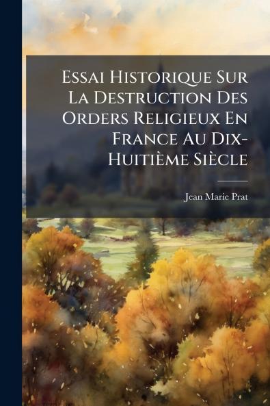 Essai Historique Sur La Destruction Des Orders Religieux En France Au Dix-Huitième Siècle
