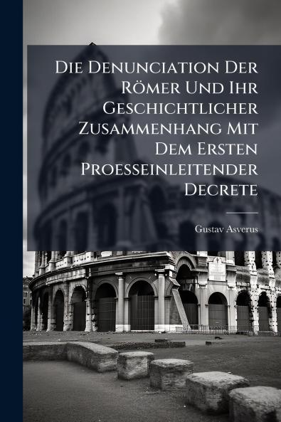 Die Denunciation Der Römer Und Ihr Geschichtlicher Zusammenhang Mit Dem Ersten Proesseinleitender Decrete