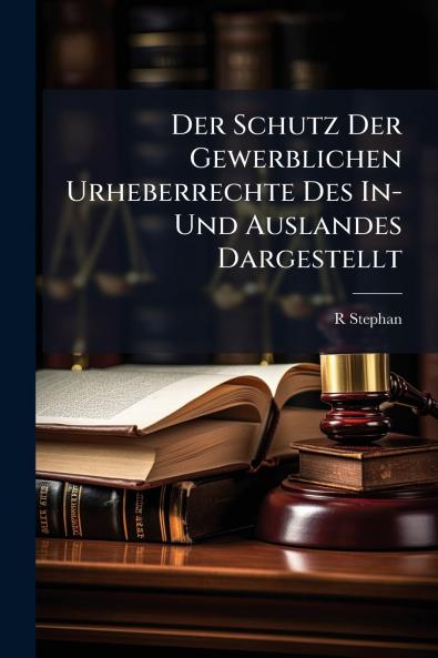 Der Schutz Der Gewerblichen Urheberrechte Des In- Und Auslandes Dargestellt