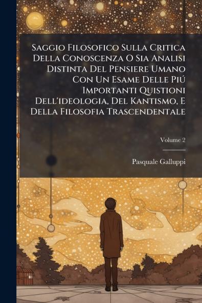 Saggio Filosofico Sulla Critica Della Conoscenza O Sia Analisi Distinta Del Pensiere Umano Con Un Esame Delle Piú Importanti Quistioni Dell'ideologia Del Kantismo E Della Filosofia Trascendentale; Volume 2