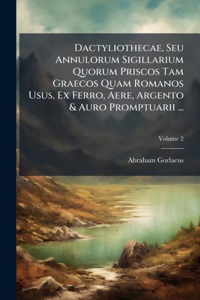 Dactyliothecae Seu Annulorum Sigillarium Quorum Priscos Tam Graecos Quam Romanos Usus Ex Ferro Aere Argento & Auro Promptuarii ...