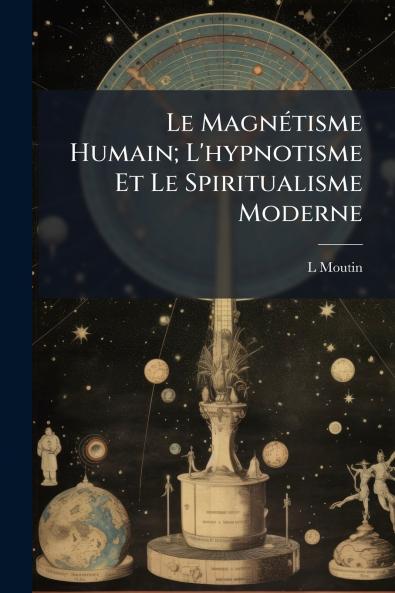 Le Magnétisme Humain; L'hypnotisme Et Le Spiritualisme Moderne