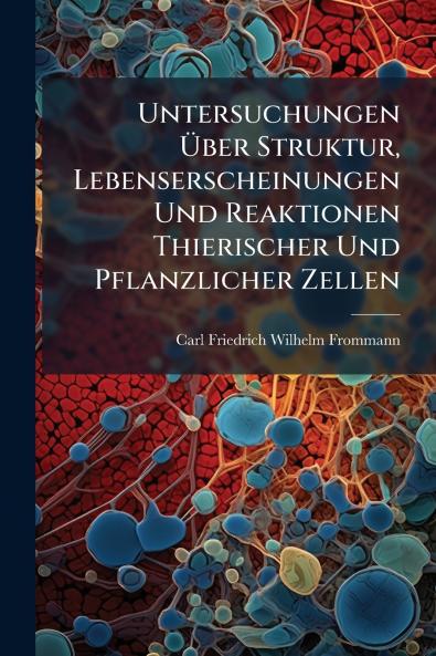 Untersuchungen Über Struktur Lebenserscheinungen Und Reaktionen Thierischer Und Pflanzlicher Zellen
