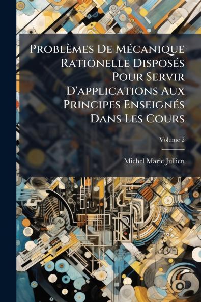 Problèmes De Mécanique Rationelle Disposés Pour Servir D'applications Aux Principes Enseignés Dans Les Cours; Volume 2