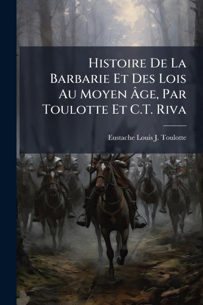 Histoire De La Barbarie Et Des Lois Au Moyen Âge Par Toulotte Et C.T. Riva