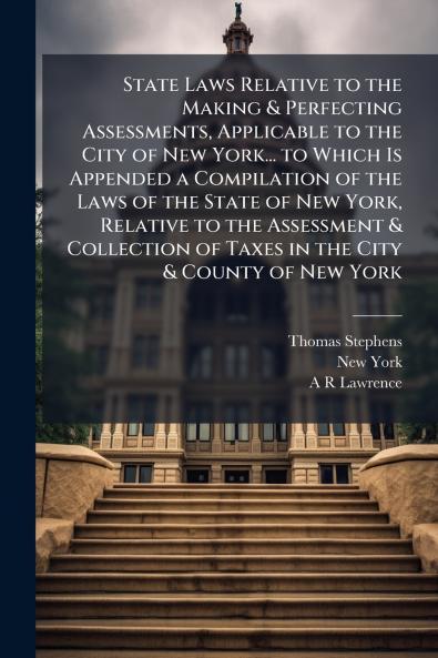 State Laws Relative to the Making & Perfecting Assessments Applicable to the City of New York... to Which Is Appended a Compilation of the Laws of the State of New York Relative to the Assessment & Collection of Taxes in the City & County of New York