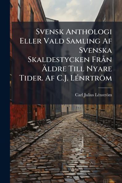 Svensk Anthologi Eller Vald Samling Af Svenska Skaldestycken Från Äldre Till Nyare Tider. Af C.J. Lénrtröm