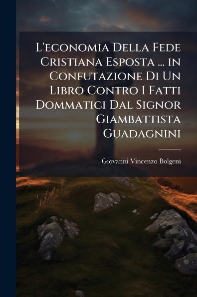 L'economia Della Fede Cristiana Esposta ... in Confutazione Di Un Libro Contro I Fatti Dommatici Dal Signor Giambattista Guadagnini