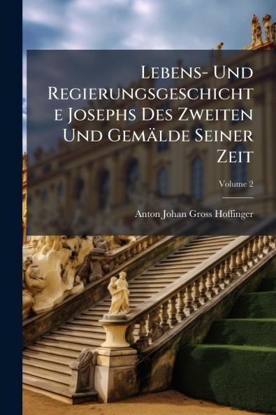 Lebens- Und Regierungsgeschichte Josephs Des Zweiten Und Gemälde Seiner Zeit; Volume 2