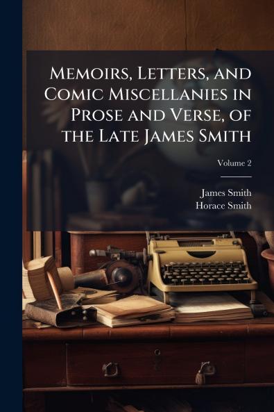 Memoirs Letters and Comic Miscellanies in Prose and Verse of the Late James Smith; Volume 2