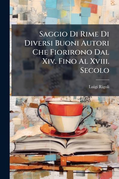 Saggio Di Rime Di Diversi Buoni Autori Che Fiorirono Dal Xiv. Fino Al Xviii. Secolo