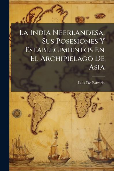 La India Neerlandesa Sus Posesiones Y Establecimientos En El Archipielago De Asia