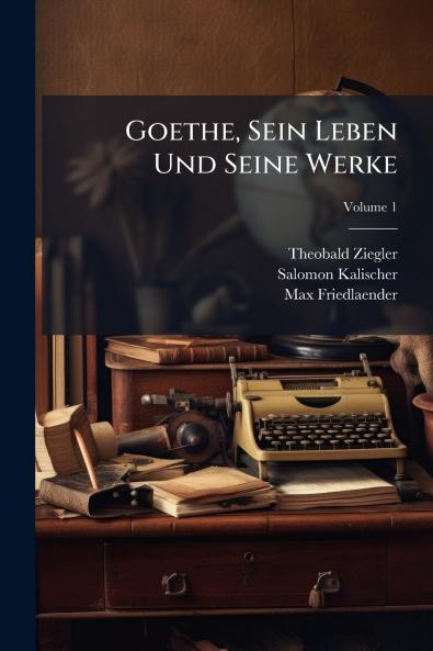 Goethe Sein Leben Und Seine Werke; Volume 1