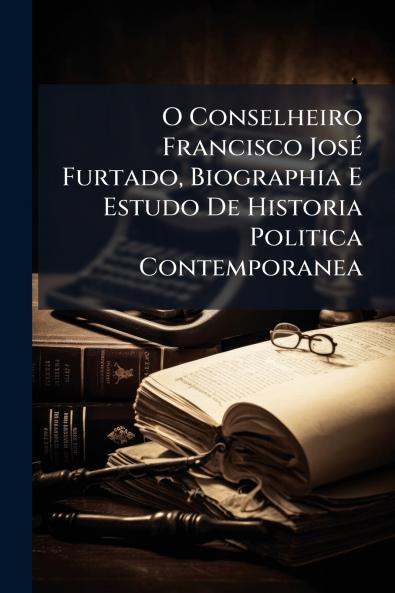 O Conselheiro Francisco José Furtado Biographia E Estudo De Historia Politica Contemporanea