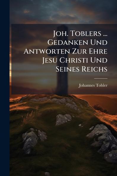 Joh. Toblers ... Gedanken Und Antworten Zur Ehre Jesu Christi Und Seines Reichs