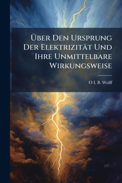 Über Den Ursprung Der Elektrizität Und Ihre Unmittelbare Wirkungsweise