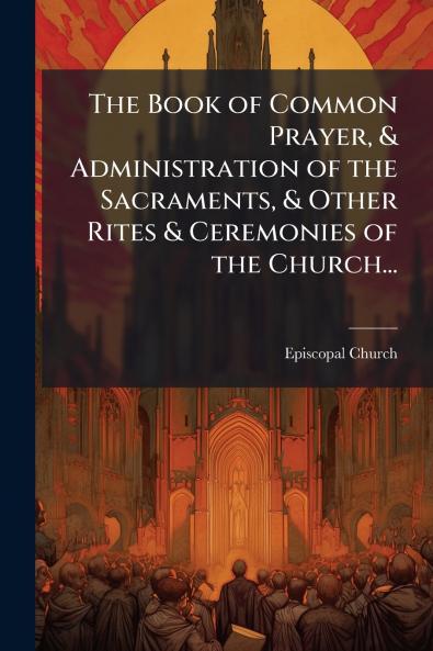 The Book of Common Prayer & Administration of the Sacraments & Other Rites & Ceremonies of the Church...