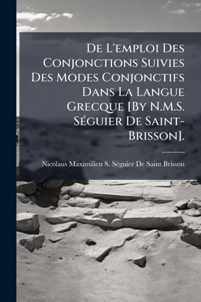 De L'emploi Des Conjonctions Suivies Des Modes Conjonctifs Dans La Langue Grecque [By N.M.S. Séguier De Saint-Brisson].