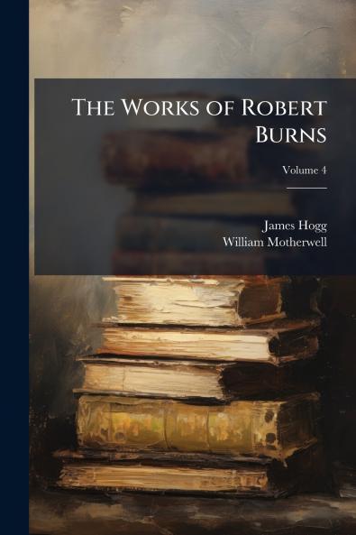 The Works of Robert Burns; Volume 4