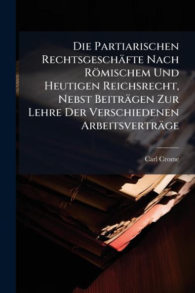 Die Partiarischen Rechtsgeschäfte Nach Römischem Und Heutigen Reichsrecht Nebst Beiträgen Zur Lehre Der Verschiedenen Arbeitsverträge