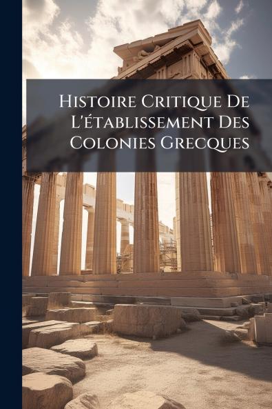 Histoire Critique De L'établissement Des Colonies Grecques