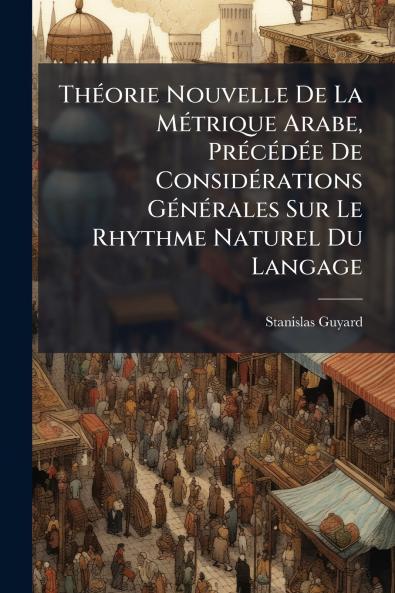 Théorie Nouvelle De La Métrique Arabe Précédée De Considérations Générales Sur Le Rhythme Naturel Du Langage