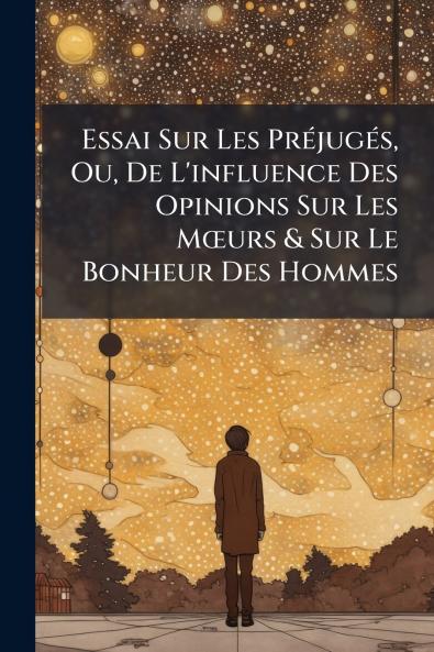 Essai Sur Les Préjugés Ou De L'influence Des Opinions Sur Les Mœurs & Sur Le Bonheur Des Hommes