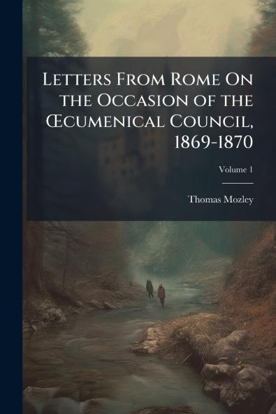 Letters From Rome On the Occasion of the Œcumenical Council 1869-1870; Volume 1