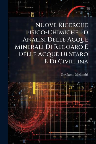 Nuove Ricerche Fisico-Chimiche Ed Analisi Delle Acque Minerali Di Recoaro E Delle Acque Di Staro E Di Civillina