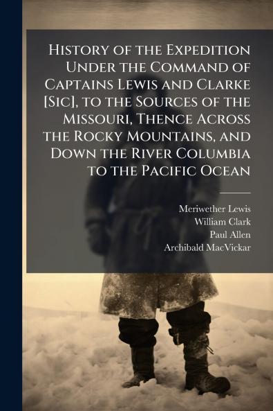 History of the Expedition Under the Command of Captains Lewis and Clarke [Sic] to the Sources of the Missouri Thence Across the Rocky Mountains and Down the River Columbia to the Pacific Ocean