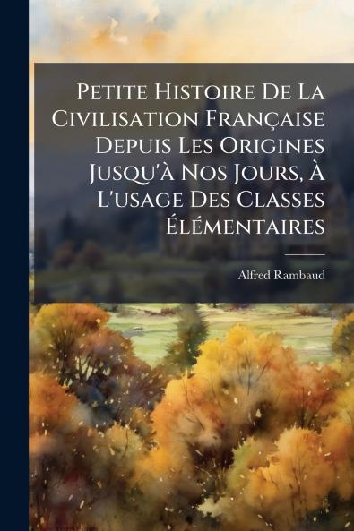 Petite Histoire De La Civilisation Française Depuis Les Origines Jusqu'à Nos Jours À L'usage Des Classes Élémentaires