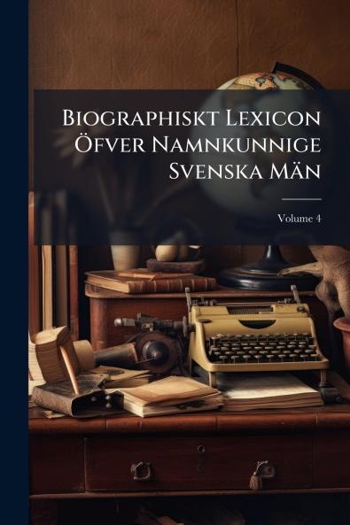Biographiskt Lexicon Öfver Namnkunnige Svenska Män; Volume 4