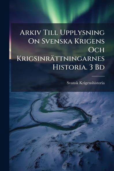 Arkiv Till Upplysning On Svenska Krigens Och Krigsinrättningarnes Historia. 3 Bd