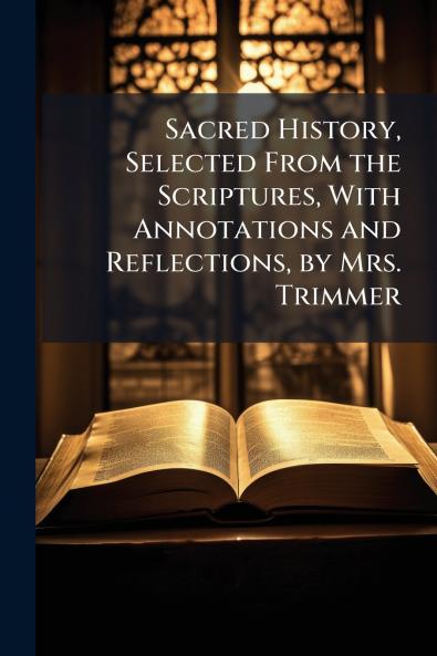 Sacred History Selected From the Scriptures With Annotations and Reflections by Mrs. Trimmer