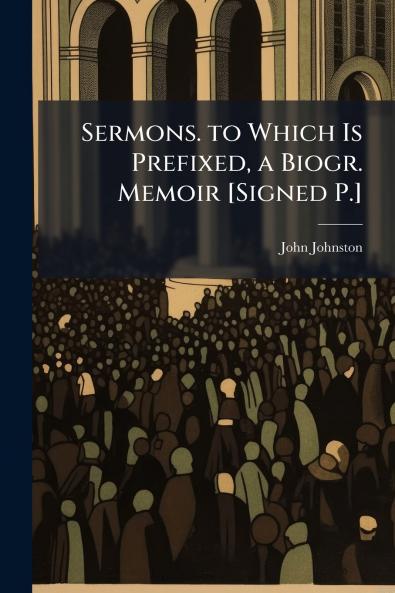 Sermons. to Which Is Prefixed a Biogr. Memoir [Signed P.]