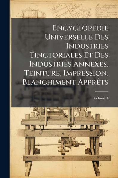 Encyclopédie Universelle Des Industries Tinctoriales Et Des Industries Annexes Teinture Impression Blanchiment Apprêts; Volume 4