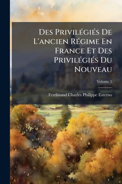 Des Privilégiés De L'ancien Régime En France Et Des Privilégiés Du Nouveau; Volume 2
