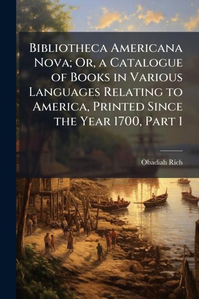 Bibliotheca Americana Nova; Or a Catalogue of Books in Various Languages Relating to America Printed Since the Year 1700 Part 1