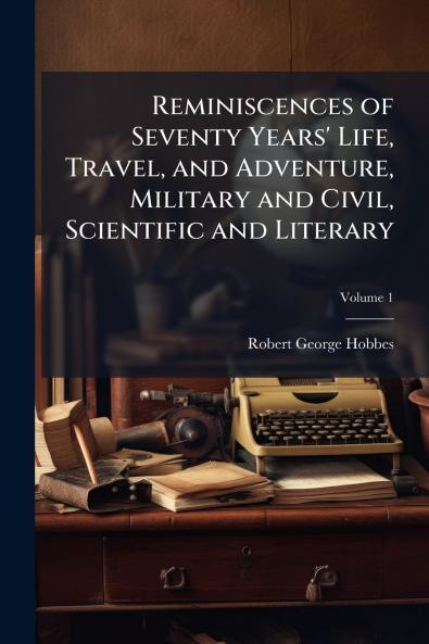 Reminiscences of Seventy Years' Life Travel and Adventure Military and Civil Scientific and Literary; Volume 1