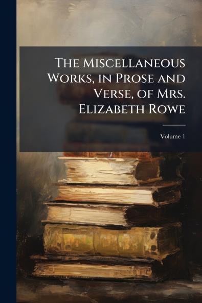 The Miscellaneous Works in Prose and Verse of Mrs. Elizabeth Rowe; Volume 1