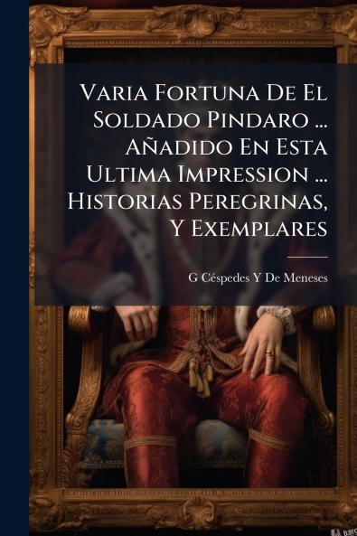 Varia Fortuna De El Soldado Pindaro ... Añadido En Esta Ultima Impression ... Historias Peregrinas Y Exemplares