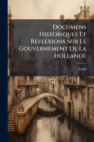 Documens Historiques Et Réflexions Sur Le Gouvernement De La Hollande