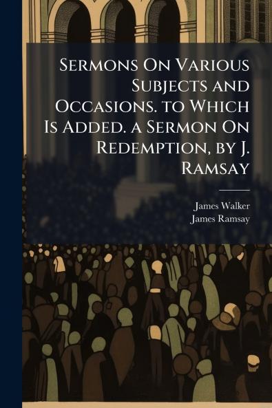 Sermons On Various Subjects and Occasions. to Which Is Added. a Sermon On Redemption by J. Ramsay