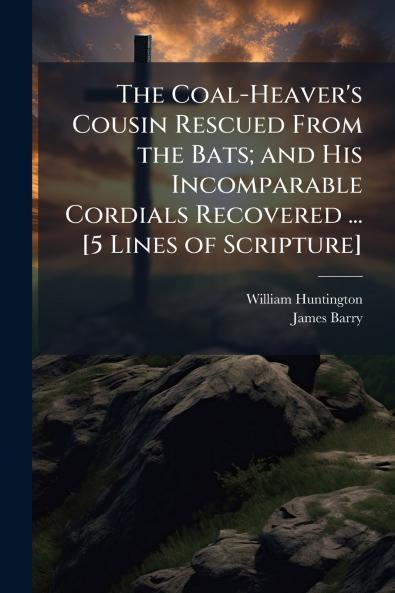 The Coal-Heaver's Cousin Rescued From the Bats; and His Incomparable Cordials Recovered ... [5 Lines of Scripture]