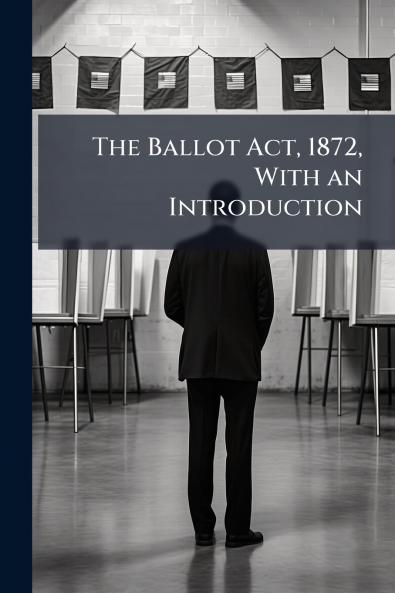 The Ballot Act 1872 With an Introduction