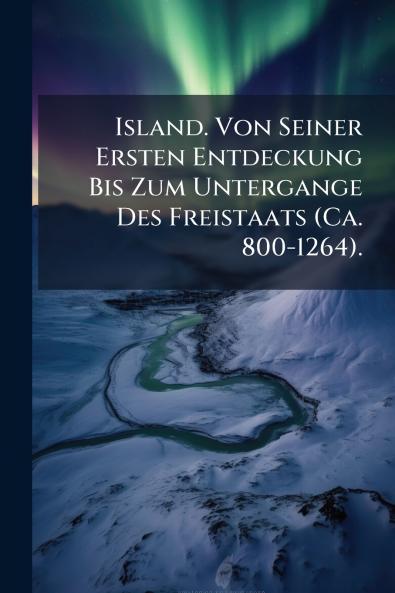Island. Von Seiner Ersten Entdeckung Bis Zum Untergange Des Freistaats (Ca. 800-1264).