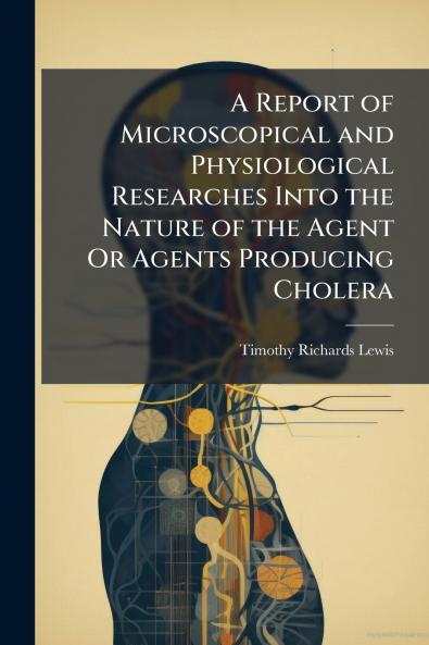 A Report of Microscopical and Physiological Researches Into the Nature of the Agent Or Agents Producing Cholera