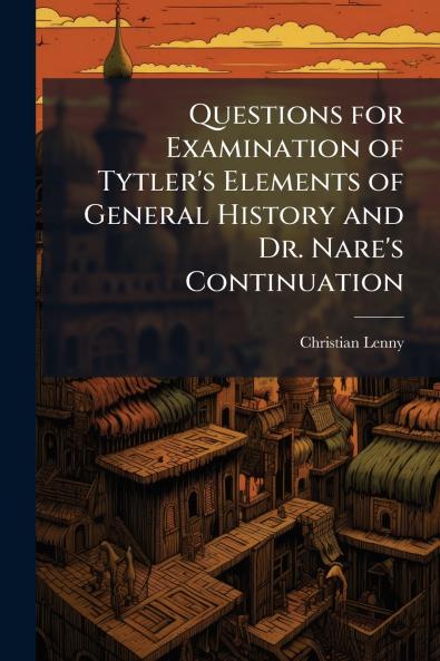 Questions for Examination of Tytler's Elements of General History and Dr. Nare's Continuation