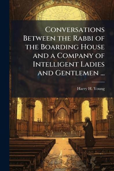 Conversations Between the Rabbi of the Boarding House and a Company of Intelligent Ladies and Gentlemen ...